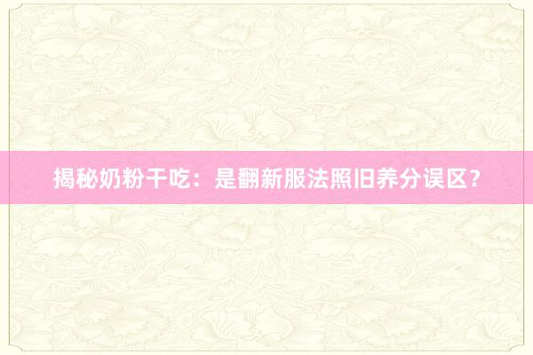 揭秘奶粉干吃：是翻新服法照旧养分误区？