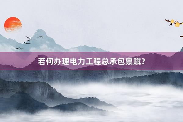 若何办理电力工程总承包禀赋？