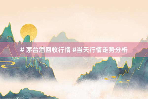 # 茅台酒回收行情 #当天行情走势分析